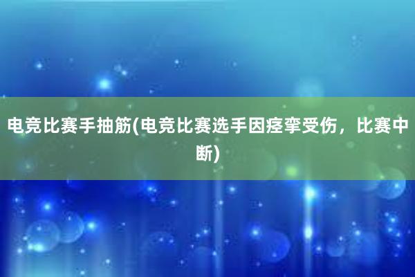 电竞比赛手抽筋(电竞比赛选手因痉挛受伤，比赛中断)