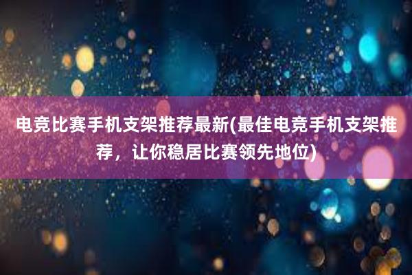 电竞比赛手机支架推荐最新(最佳电竞手机支架推荐，让你稳居比赛领先地位)