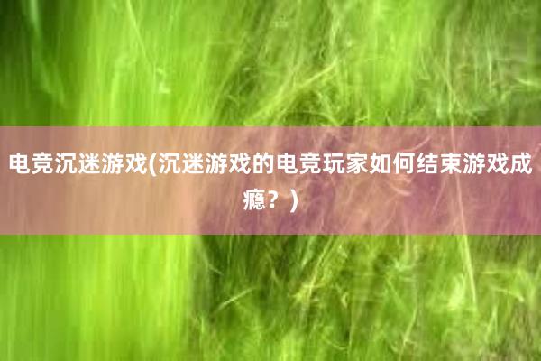 电竞沉迷游戏(沉迷游戏的电竞玩家如何结束游戏成瘾？)