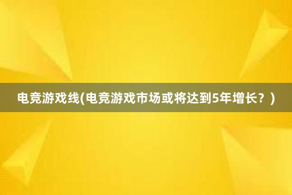 电竞游戏线(电竞游戏市场或将达到5年增长？)