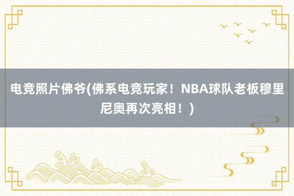 电竞照片佛爷(佛系电竞玩家！NBA球队老板穆里尼奥再次亮相！)