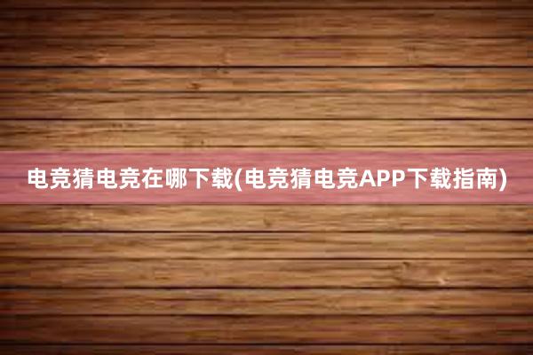 电竞猜电竞在哪下载(电竞猜电竞APP下载指南)