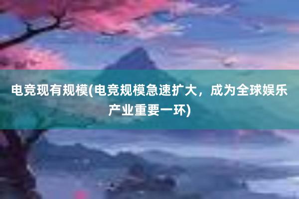 电竞现有规模(电竞规模急速扩大，成为全球娱乐产业重要一环)