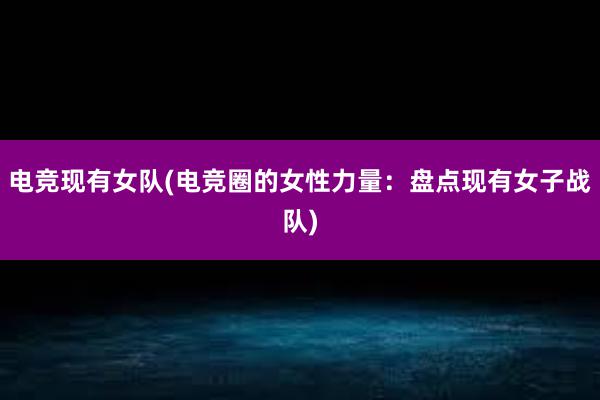 电竞现有女队(电竞圈的女性力量：盘点现有女子战队)