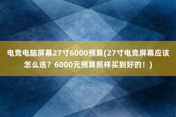 电竞电脑屏幕27寸6000预算(27寸电竞屏幕应该怎么选？6000元预算照样买到好的！)