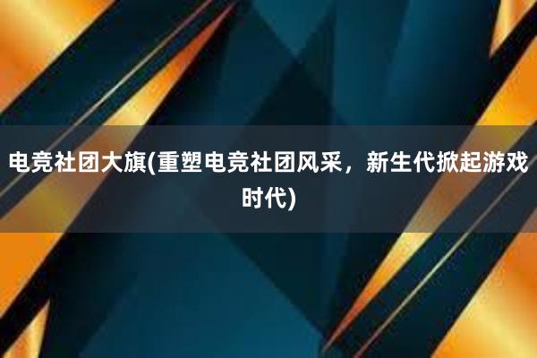 电竞社团大旗(重塑电竞社团风采，新生代掀起游戏时代)