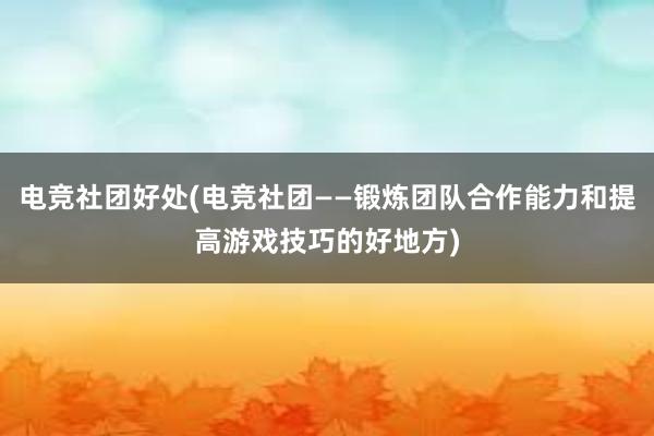 电竞社团好处(电竞社团——锻炼团队合作能力和提高游戏技巧的好地方)