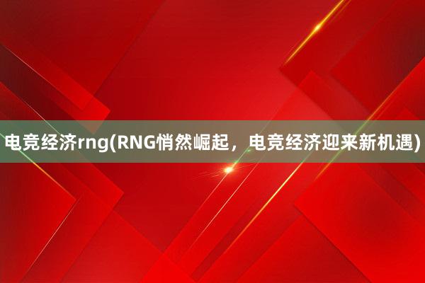 电竞经济rng(RNG悄然崛起，电竞经济迎来新机遇)