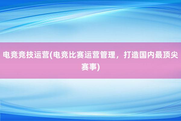 电竞竞技运营(电竞比赛运营管理，打造国内最顶尖赛事)