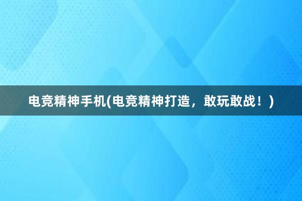 电竞精神手机(电竞精神打造，敢玩敢战！)