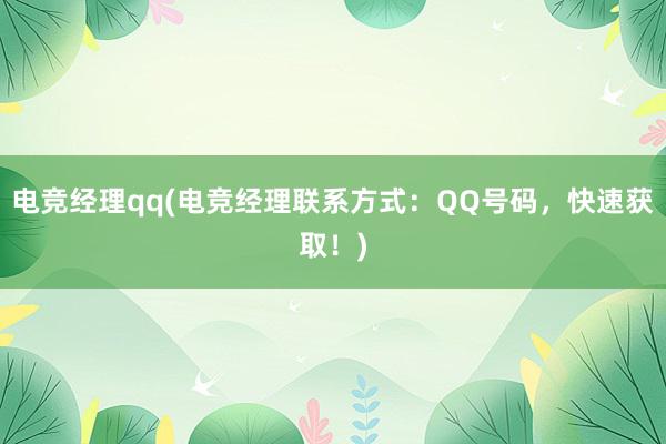 电竞经理qq(电竞经理联系方式：QQ号码，快速获取！)