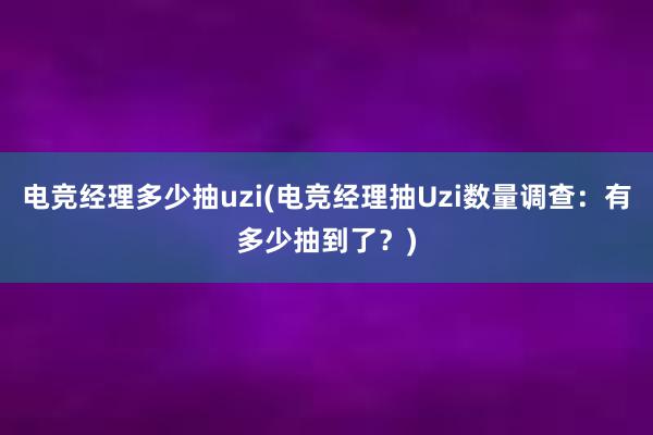 电竞经理多少抽uzi(电竞经理抽Uzi数量调查：有多少抽到了？)