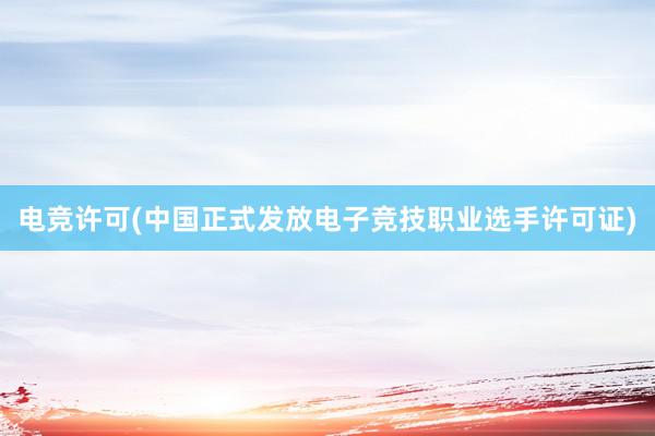 电竞许可(中国正式发放电子竞技职业选手许可证)