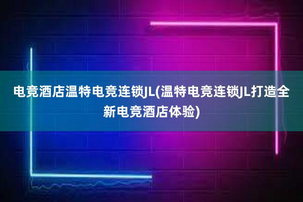 电竞酒店温特电竞连锁JL(温特电竞连锁JL打造全新电竞酒店体验)