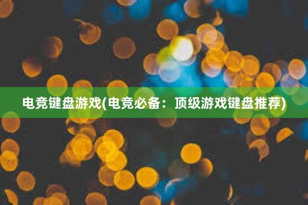 电竞键盘游戏(电竞必备：顶级游戏键盘推荐)