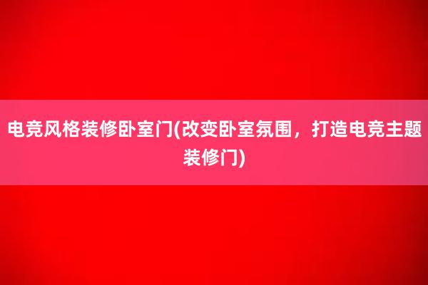 电竞风格装修卧室门(改变卧室氛围，打造电竞主题装修门)