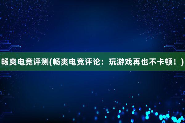 畅爽电竞评测(畅爽电竞评论：玩游戏再也不卡顿！)