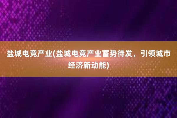 盐城电竞产业(盐城电竞产业蓄势待发，引领城市经济新动能)