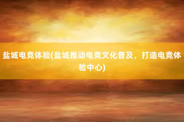 盐城电竞体验(盐城推动电竞文化普及，打造电竞体验中心)