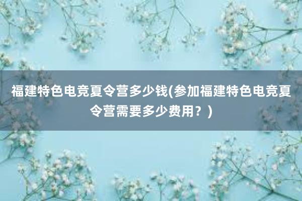 福建特色电竞夏令营多少钱(参加福建特色电竞夏令营需要多少费用？)