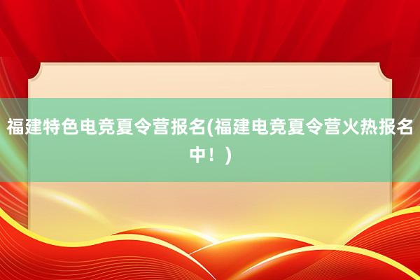 福建特色电竞夏令营报名(福建电竞夏令营火热报名中！)