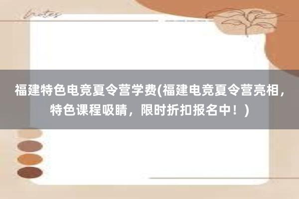 福建特色电竞夏令营学费(福建电竞夏令营亮相，特色课程吸睛，限时折扣报名中！)