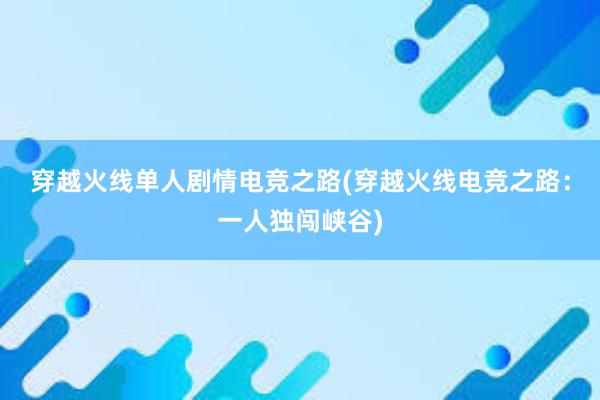 穿越火线单人剧情电竞之路(穿越火线电竞之路：一人独闯峡谷)