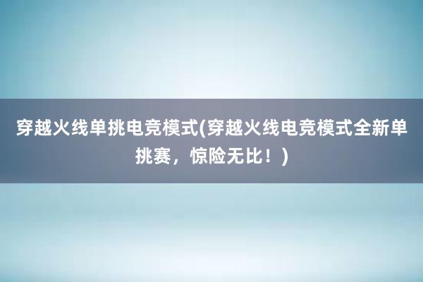 穿越火线单挑电竞模式(穿越火线电竞模式全新单挑赛，惊险无比！)