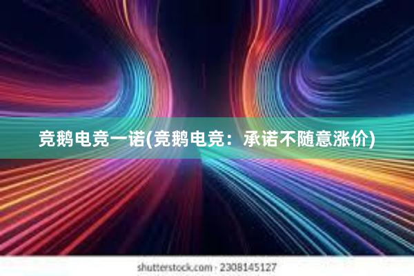 竞鹅电竞一诺(竞鹅电竞：承诺不随意涨价)