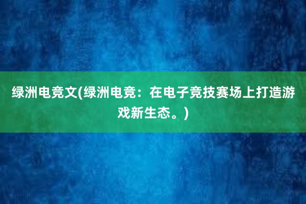 绿洲电竞文(绿洲电竞：在电子竞技赛场上打造游戏新生态。)