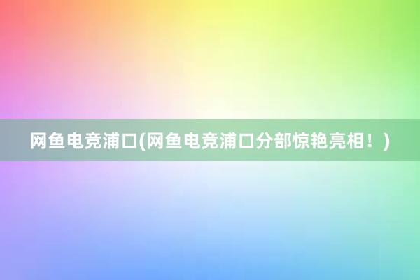 网鱼电竞浦口(网鱼电竞浦口分部惊艳亮相！)