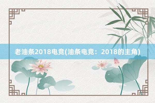 老油条2018电竞(油条电竞：2018的主角)