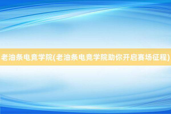 老油条电竞学院(老油条电竞学院助你开启赛场征程)