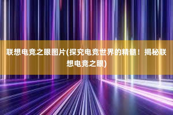 联想电竞之眼图片(探究电竞世界的精髓！揭秘联想电竞之眼)