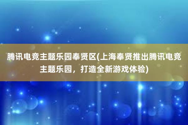 腾讯电竞主题乐园奉贤区(上海奉贤推出腾讯电竞主题乐园，打造全新游戏体验)