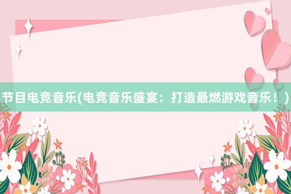 节目电竞音乐(电竞音乐盛宴：打造最燃游戏音乐！)