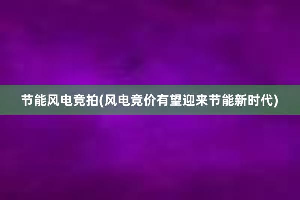 节能风电竞拍(风电竞价有望迎来节能新时代)