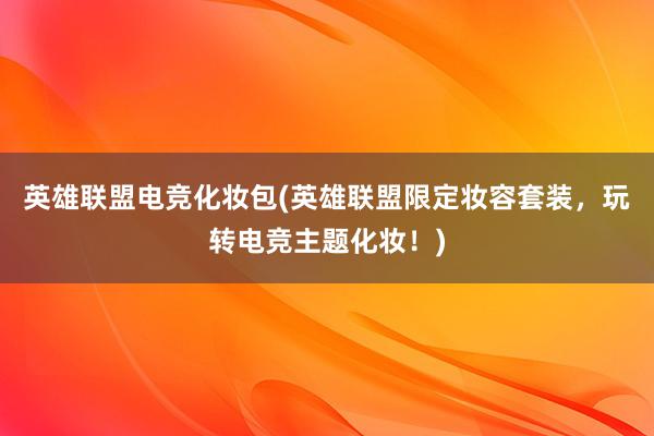 英雄联盟电竞化妆包(英雄联盟限定妆容套装，玩转电竞主题化妆！)