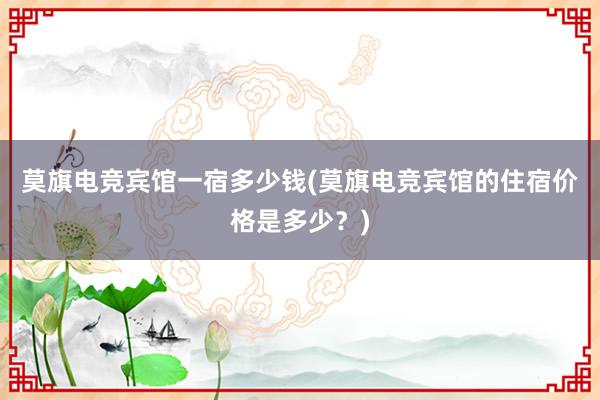 莫旗电竞宾馆一宿多少钱(莫旗电竞宾馆的住宿价格是多少？)