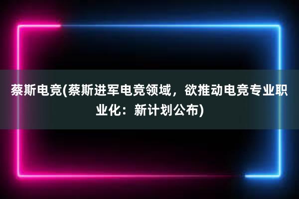 蔡斯电竞(蔡斯进军电竞领域，欲推动电竞专业职业化：新计划公布)