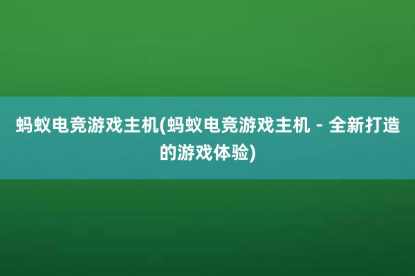 蚂蚁电竞游戏主机(蚂蚁电竞游戏主机 - 全新打造的游戏体验)