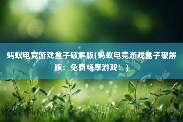 蚂蚁电竞游戏盒子破解版(蚂蚁电竞游戏盒子破解版：免费畅享游戏！)