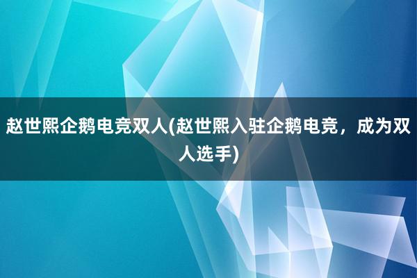 赵世熙企鹅电竞双人(赵世熙入驻企鹅电竞，成为双人选手)