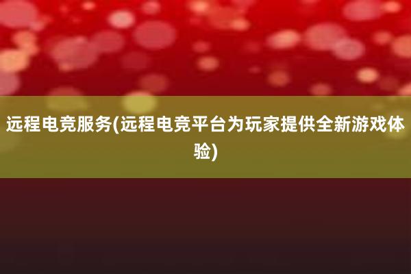 远程电竞服务(远程电竞平台为玩家提供全新游戏体验)