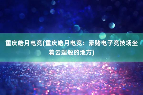 重庆皓月电竞(重庆皓月电竞：豪赌电子竞技场坐着云端般的地方)