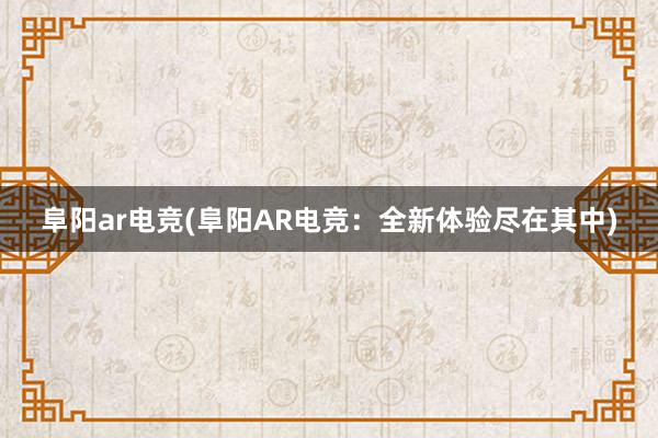 阜阳ar电竞(阜阳AR电竞：全新体验尽在其中)