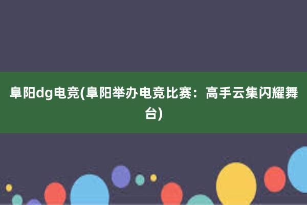 阜阳dg电竞(阜阳举办电竞比赛：高手云集闪耀舞台)