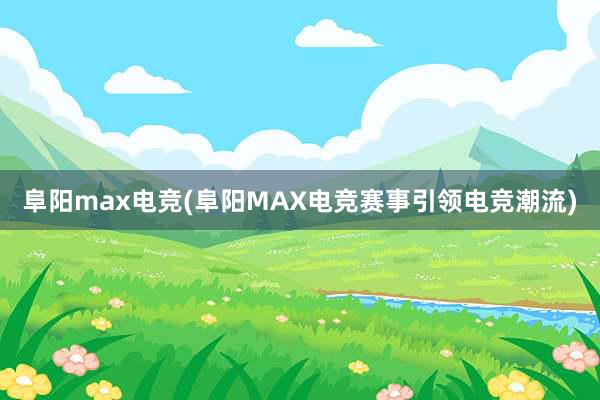 阜阳max电竞(阜阳MAX电竞赛事引领电竞潮流)