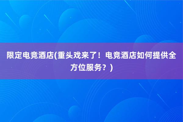 限定电竞酒店(重头戏来了！电竞酒店如何提供全方位服务？)