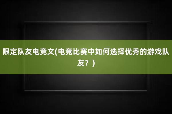 限定队友电竞文(电竞比赛中如何选择优秀的游戏队友？)